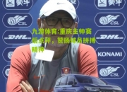 九游体育:重庆主帅赛后点评，赞扬球员拼搏精神
