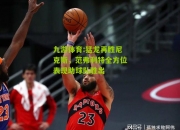 九游体育:猛龙再胜尼克斯，范弗利特全方位表现助球队胜出