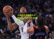 九游体育:尼克斯队大胜篮网，提升士气迎来胜利