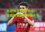 九游体育:惊艳表现！欧国联赛新星崭露头角