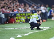 九游体育:巴萨主帅谈输球原因，寻找下一步改进方向
