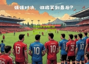 九游体育:欧洲豪门迎战亚洲劲旅，谁能笑到最后？
