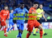 九游体育:上赛季冠军球队踢出惊心动魄比赛