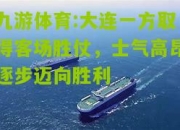 九游体育:大连一方取得客场胜仗，士气高昂逐步迈向胜利