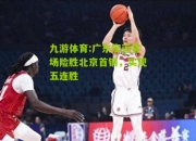 九游体育:广东宏远客场险胜北京首钢，实现五连胜