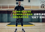 九游体育:亚裔篮球巨星荣耀归来伍金德坦言哈整队失去不败王