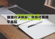 九游体育:强强对决擂台，激情比赛揭竿而起
