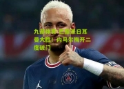 九游体育:巴黎圣日耳曼大胜！内马尔梅开二度破门