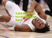 九游体育:受伤情况：NBA球员或因伤病无法参赛