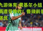 九游体育:费基尔小组赛遭受惨败！晋级前景堪忧