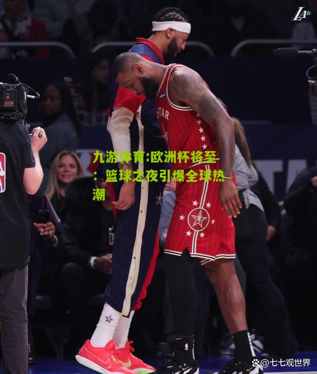 欧洲杯将至：篮球之夜引爆全球热潮