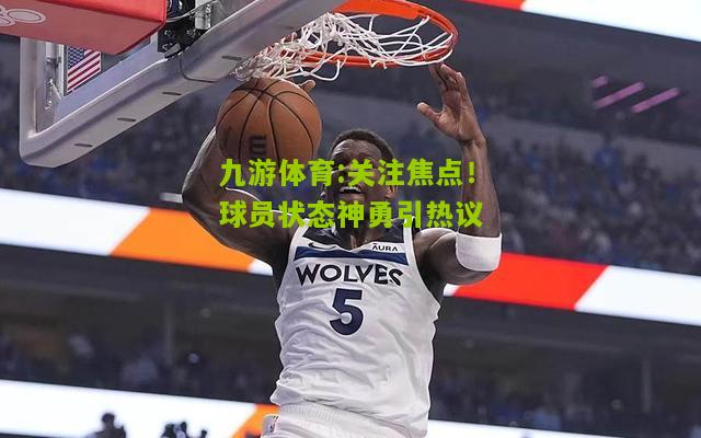 关注焦点！球员状态神勇引热议