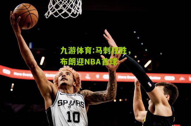 马刺狂胜，布朗迎NBA首球