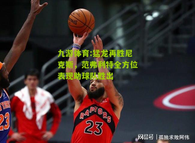 猛龙再胜尼克斯，范弗利特全方位表现助球队胜出