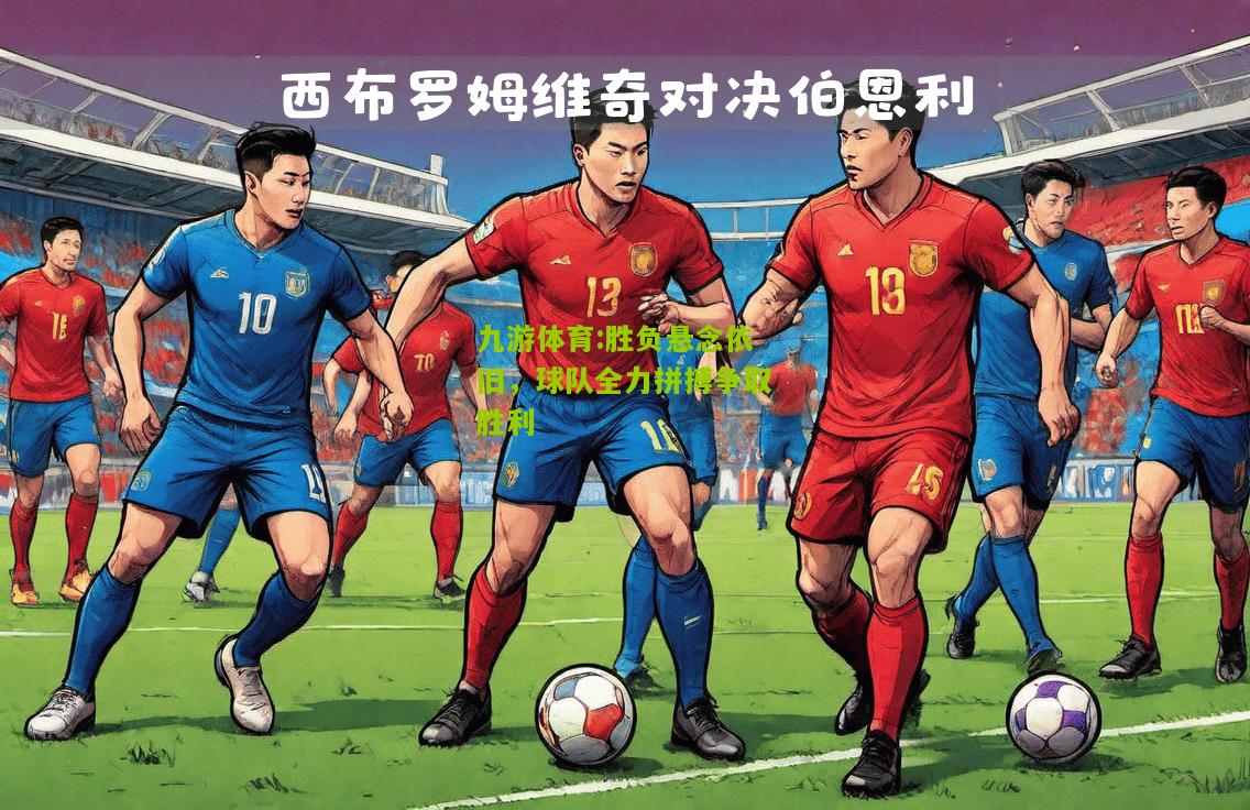 胜负悬念依旧，球队全力拼搏争取胜利