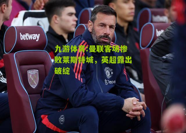 曼联客场惨败莱斯特城，英超露出破绽