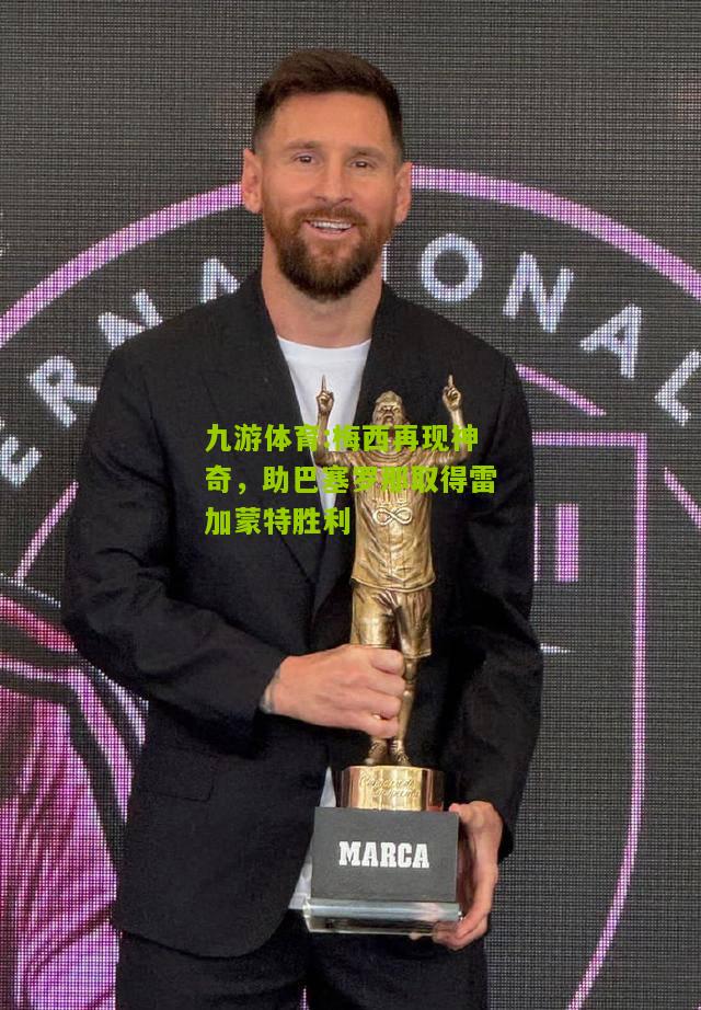 梅西再现神奇，助巴塞罗那取得雷加蒙特胜利