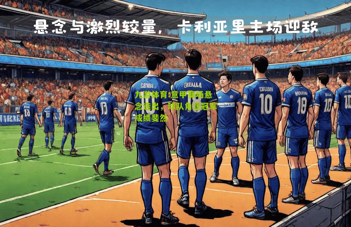 意甲赛场悬念迭出，球队角逐冠军成绩斐然