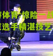 惊险一战：北京选手精湛技艺奏凯