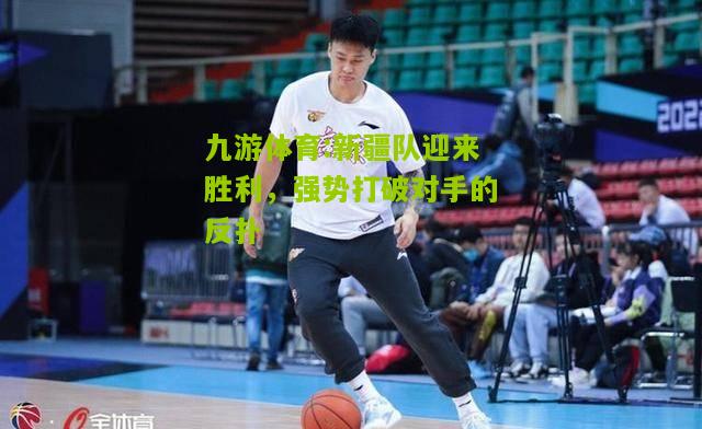 新疆队迎来胜利，强势打破对手的反扑