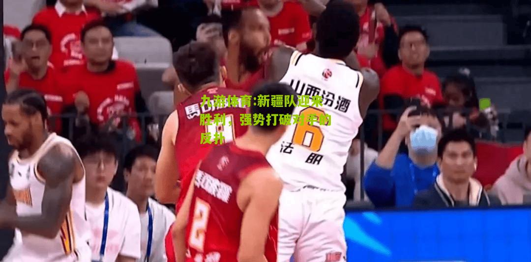 新疆队迎来胜利，强势打破对手的反扑