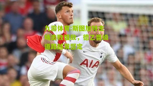 斯图加特主场击败强敌，德乙晋级道路越发坚定