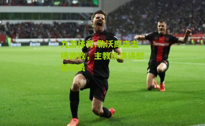 勒沃库森主场惨败，主教练演讲慰藉球员