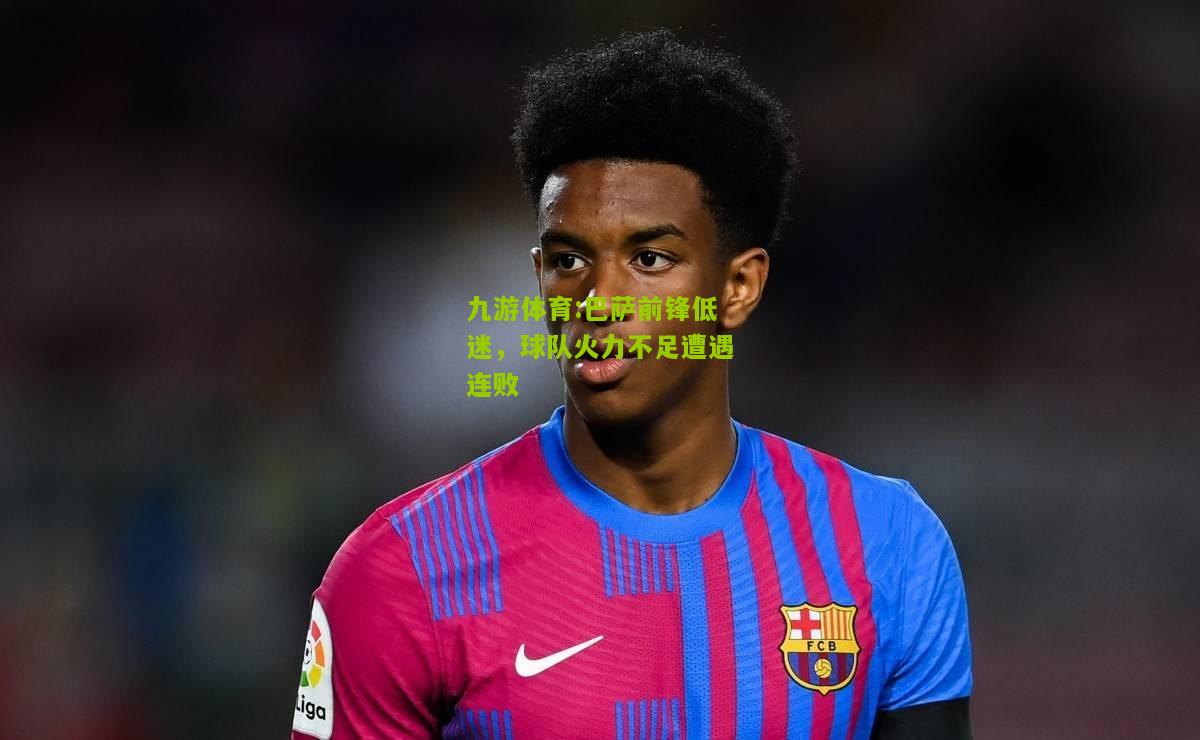 巴萨前锋低迷，球队火力不足遭遇连败