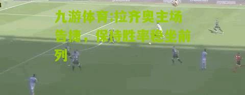 拉齐奥主场告捷，保持胜率稳坐前列