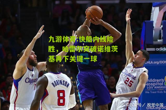 快船内线险胜，哈雷尔突破诺维茨基再下关键一球