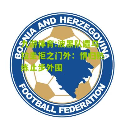 波黑队遭乌拉圭拒之门外：情归熟练止步外围