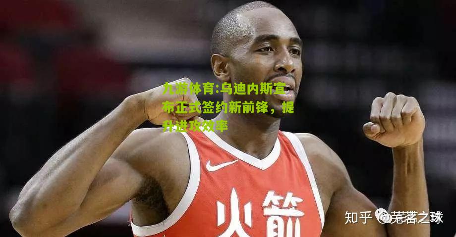 乌迪内斯宣布正式签约新前锋，提升进攻效率