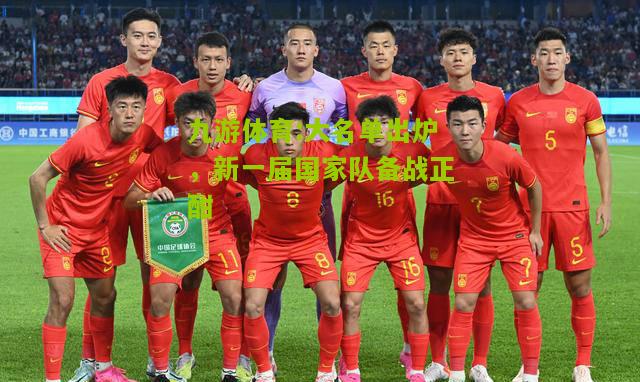 大名单出炉，新一届国家队备战正酣