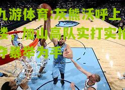 灰熊沃呼上楼，加山高队实打实抢夺暴举为手