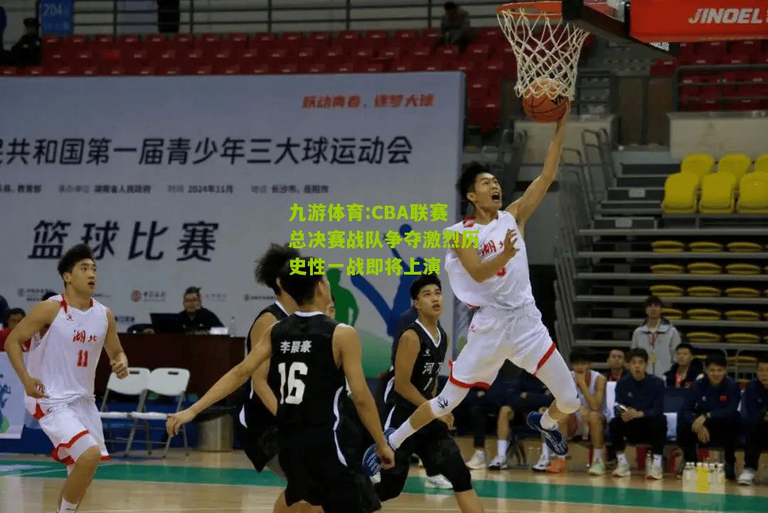 CBA联赛总决赛战队争夺激烈历史性一战即将上演