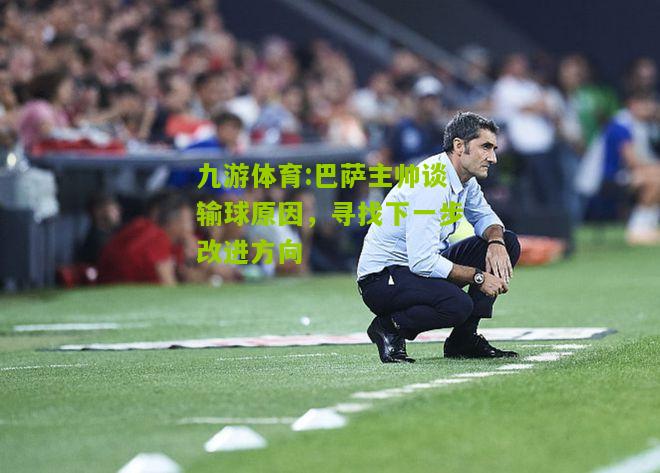 巴萨主帅谈输球原因，寻找下一步改进方向