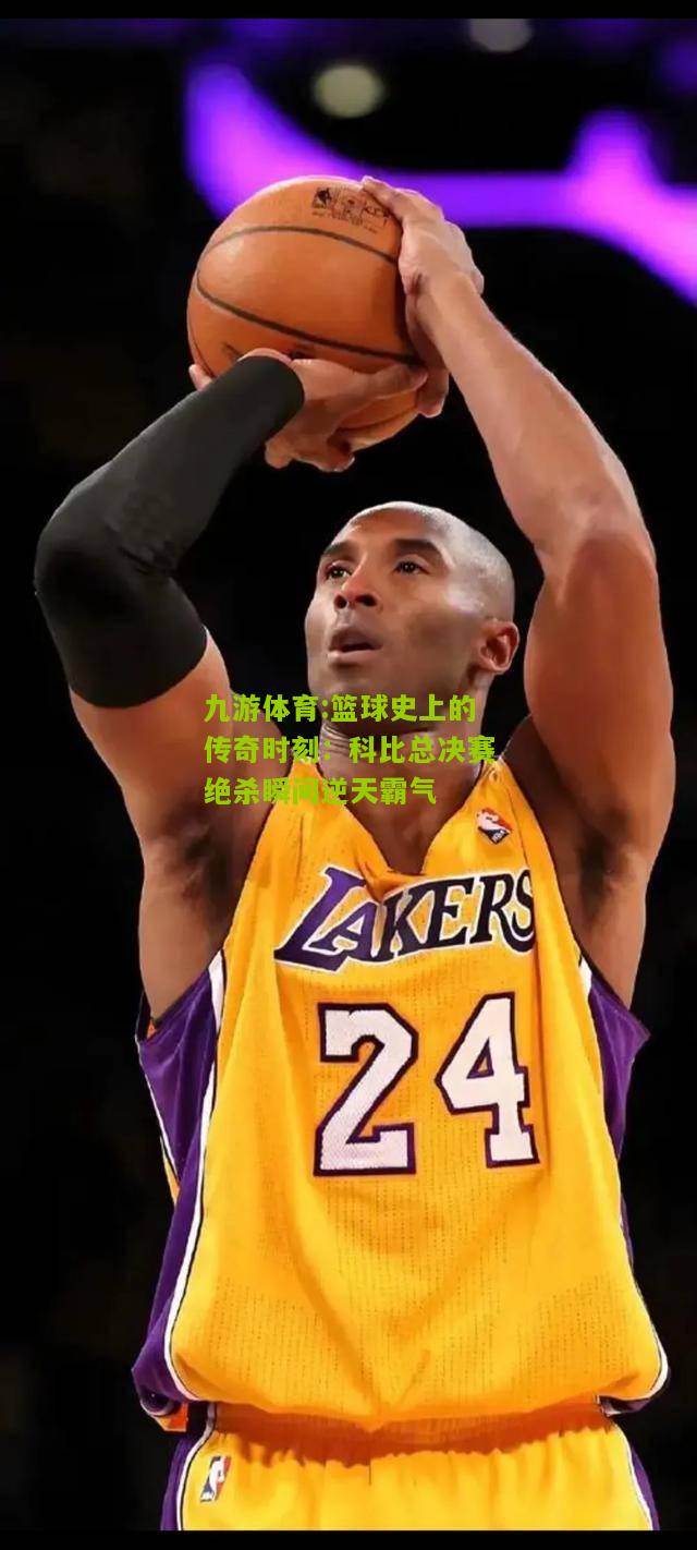 篮球史上的传奇时刻：科比总决赛绝杀瞬间逆天霸气