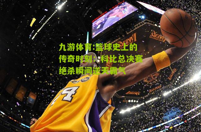 篮球史上的传奇时刻：科比总决赛绝杀瞬间逆天霸气