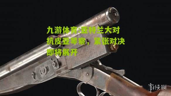 亚特兰大对抗皮亚琴察，紧张对决即将展开