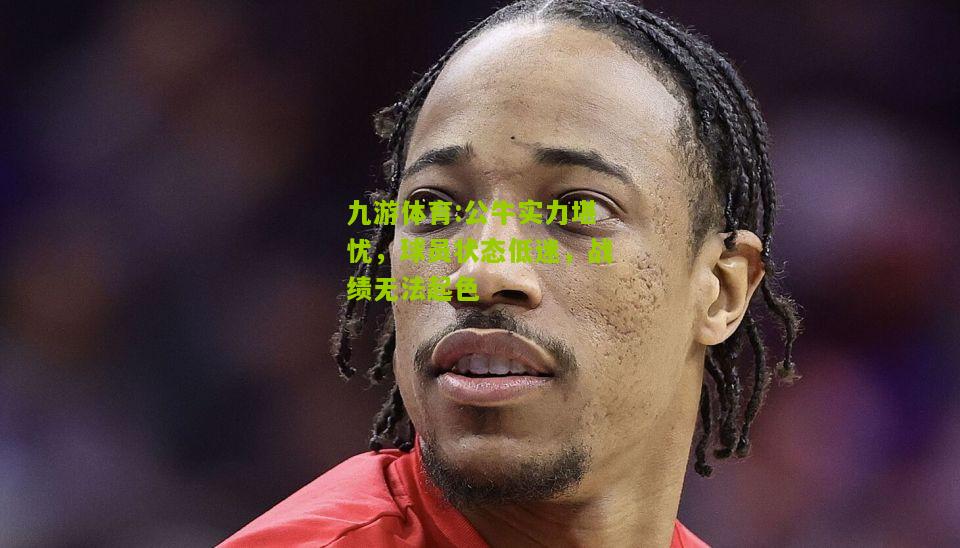 公牛实力堪忧，球员状态低迷，战绩无法起色