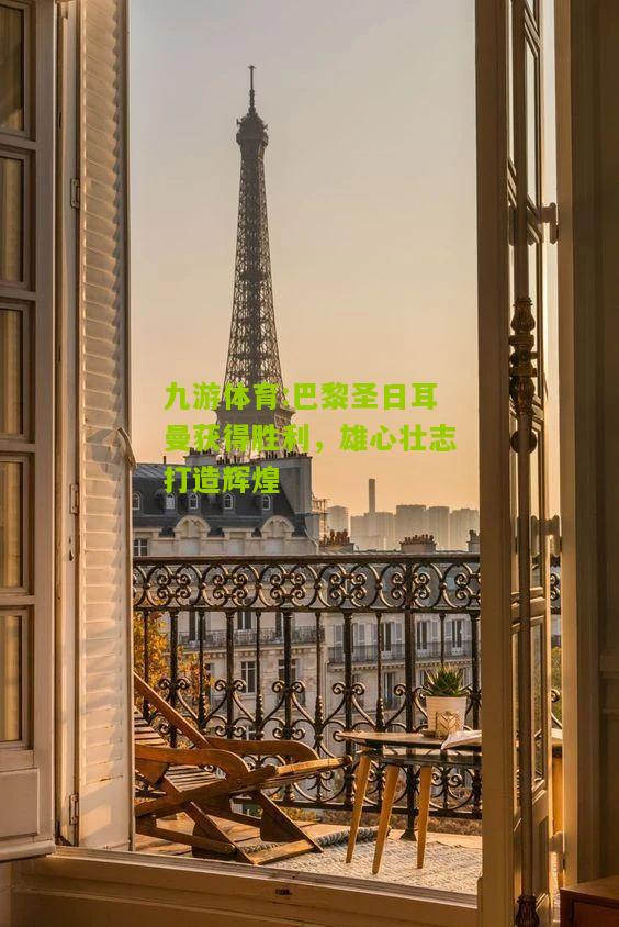 巴黎圣日耳曼获得胜利，雄心壮志打造辉煌