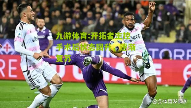 开拓者主控手术后状态回升，逐渐复苏