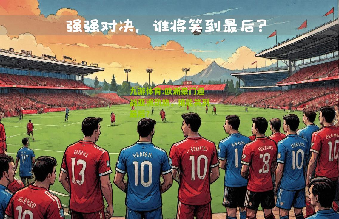 欧洲豪门迎战亚洲劲旅，谁能笑到最后？