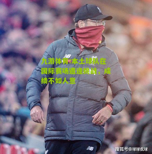 本土球队在国际赛场遭逢挑战，成绩不如人意