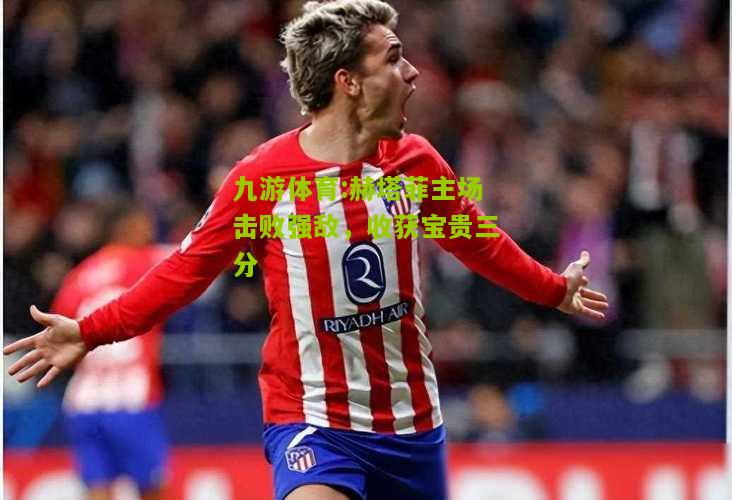 赫塔菲主场击败强敌，收获宝贵三分