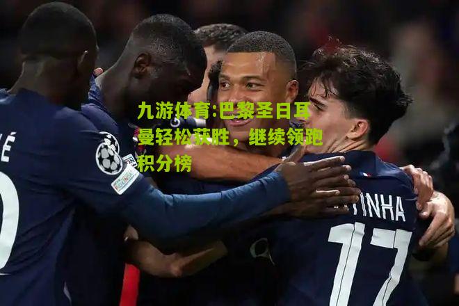 巴黎圣日耳曼轻松获胜，继续领跑积分榜