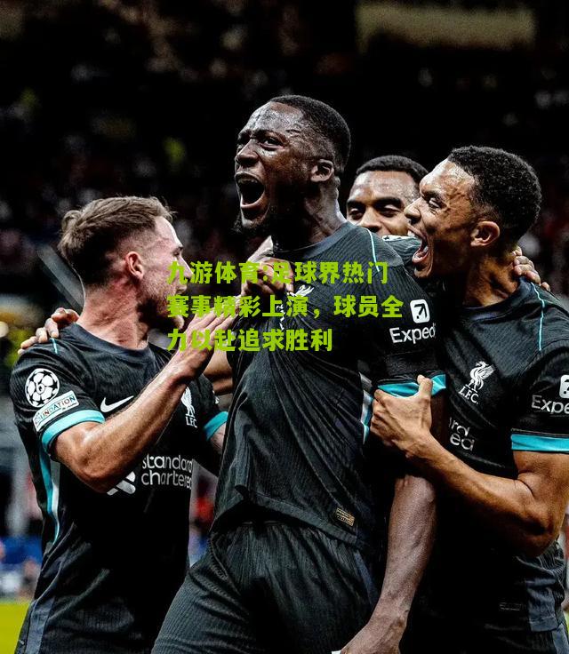 足球界热门赛事精彩上演，球员全力以赴追求胜利