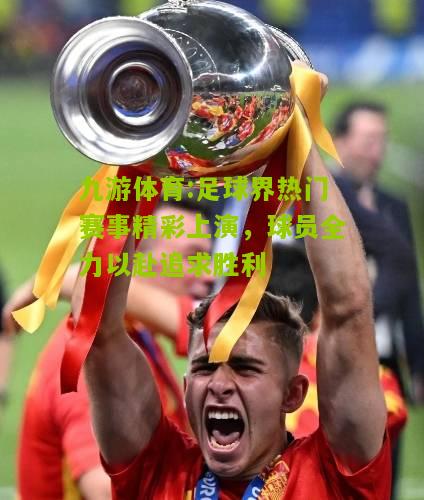 足球界热门赛事精彩上演，球员全力以赴追求胜利