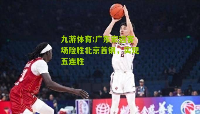 广东宏远客场险胜北京首钢，实现五连胜