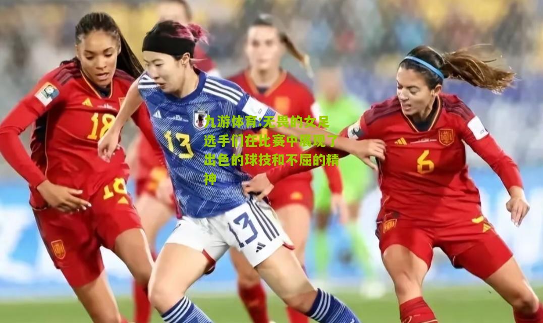 无畏的女足选手们在比赛中展现了出色的球技和不屈的精神